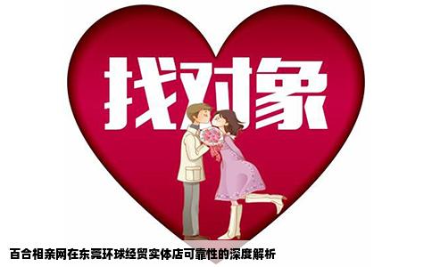 百合相亲网在东莞环球经贸实体店可靠性的深度解析
