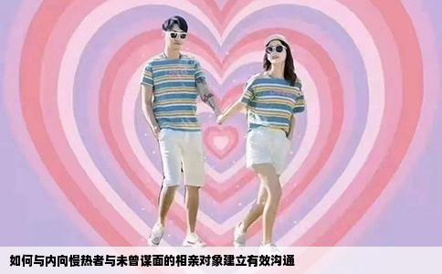 如何与内向慢热者与未曾谋面的相亲对象建立有效沟通