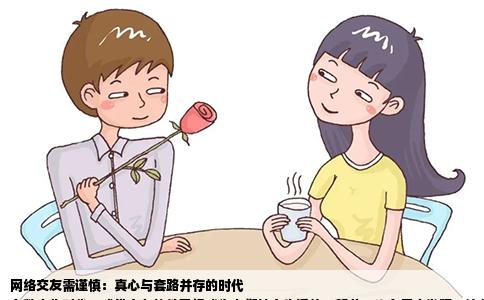 网络交友需谨慎：真心与套路并存的时代
在数字化时代，感觉交友软件已经成为人们社交生活的一部分。许多用户发现，这些软件上的人似乎并不怎么靠谱，套路和虚假的交往方式层出不穷。这不禁让人思考，在如今这个社交网络高度发达的时代，我们该如何寻找真正的朋友？