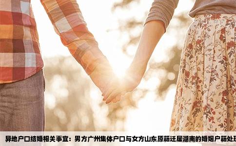 异地户口结婚相关事宜：男方广州集体户口与女方山东原籍迁居湖南的婚姻户籍处理