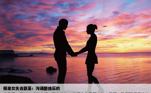 相亲女失去联系：沟通断线后的
前几天，经过亲戚的介绍，我有幸与一位相亲女见面。初次见面，我们聊得很愉快，彼此的兴趣爱好、工作生活都有所了解。就在见面的第二天中午，我给她发短信，却迟迟没有得到回复。之后，我尝试在微信上与她聊天，同样没有得到任何回应。