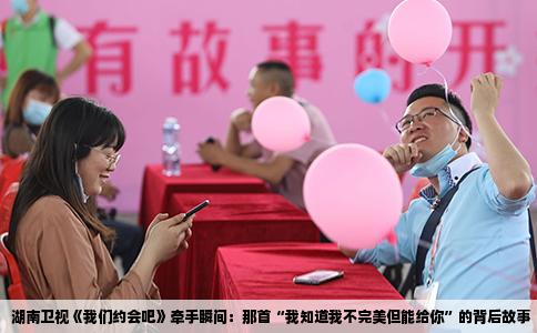 湖南卫视《我们约会吧》牵手瞬间：那首“我知道我不完美但能给你”的背后故事