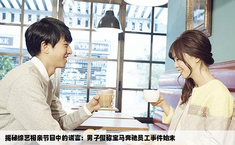 揭秘综艺相亲节目中的谎言：男子假称宝马奔驰员工事件始末