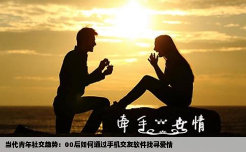 当代青年社交趋势：00后如何通过手机交友软件找寻爱情