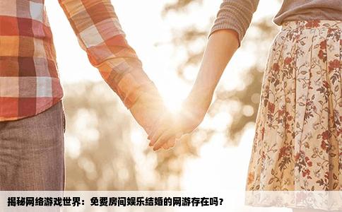 揭秘网络游戏世界：免费房间娱乐结婚的网游存在吗？