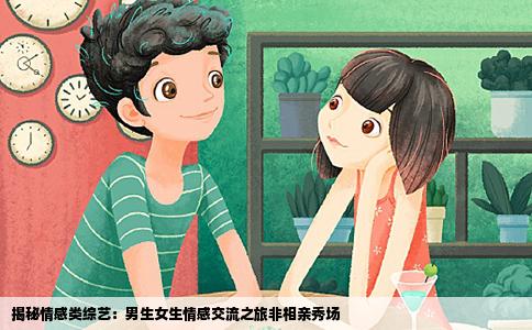 揭秘情感类综艺：男生女生情感交流之旅非相亲秀场