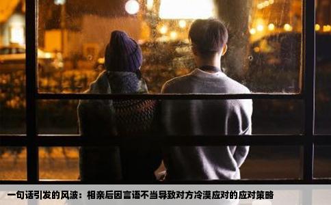 一句话引发的风波：相亲后因言语不当导致对方冷漠应对的应对策略