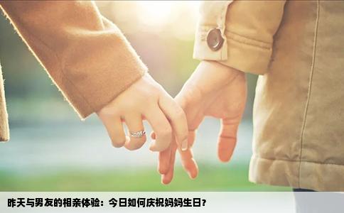 昨天与男友的相亲体验：今日如何庆祝妈妈生日？
