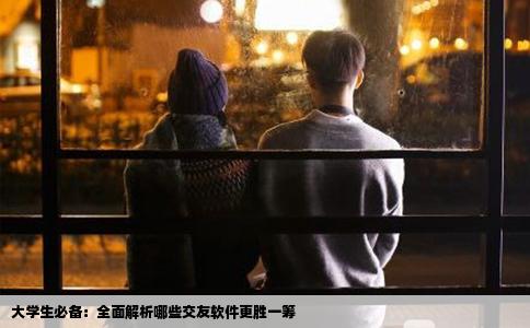 大学生必备：全面解析哪些交友软件更胜一筹