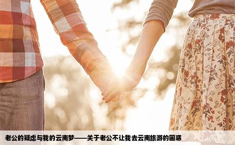 老公的疑虑与我的云南梦——关于老公不让我去云南旅游的困惑