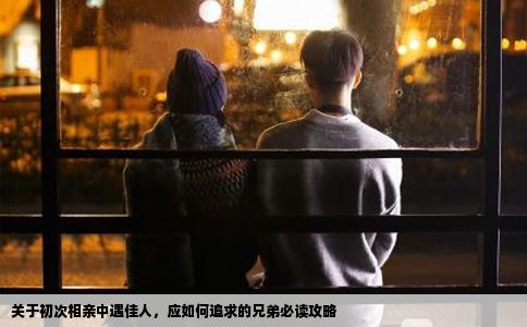 关于初次相亲中遇佳人，应如何追求的兄弟必读攻略