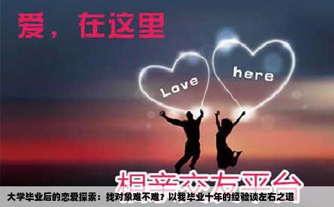 大学毕业后的恋爱探索：找对象难不难？以我毕业十年的经验谈左右之道