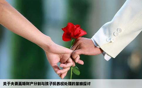 关于夫妻离婚财产分割与孩子抚养权处理的策略探讨