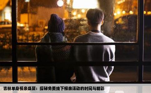 吉林单身相亲盛宴：探秘免费线下相亲活动的时间与精彩