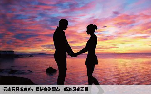 云南五日游攻略：探秘多彩景点，畅游风光无限