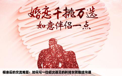 相亲后的交流难题：如何与一位初次遇见的矜持女孩继续沟通