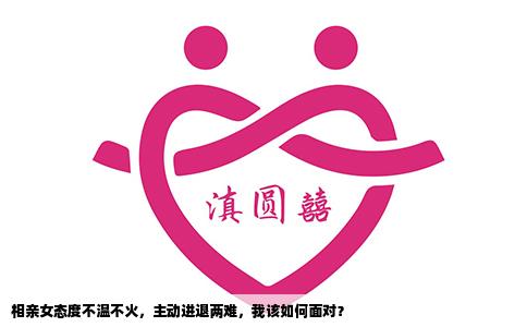 相亲女态度不温不火，主动进退两难，我该如何面对？