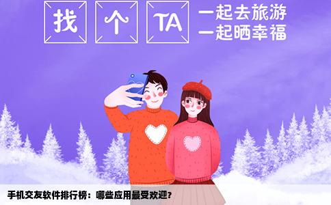 手机交友软件排行榜：哪些应用最受欢迎？