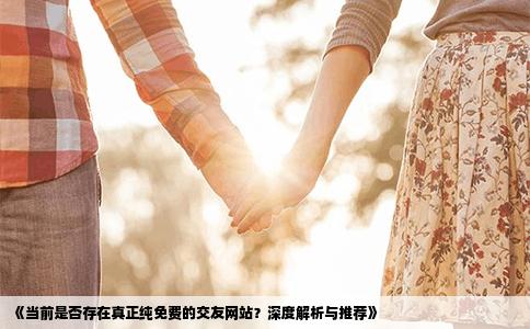 《当前是否存在真正纯免费的交友网站？深度解析与推荐》