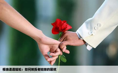 相亲遭遇尴尬：如何婉拒老姑娘的困扰