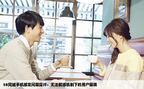 58同城手机绑定问题探讨：无法解绑机制下的用户困境