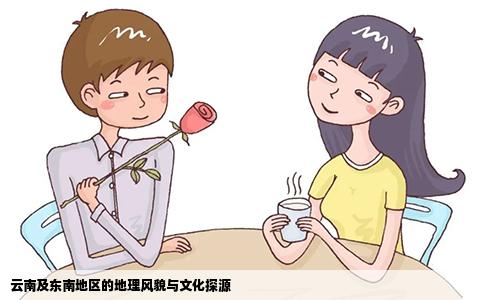 云南及东南地区的地理风貌与文化探源