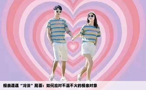 相亲遭遇“冷淡”局面：如何应对不温不火的相亲对象