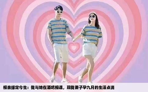 相亲缘定今生：我与她在酒吧相遇，现我妻子孕九月的生活点滴
