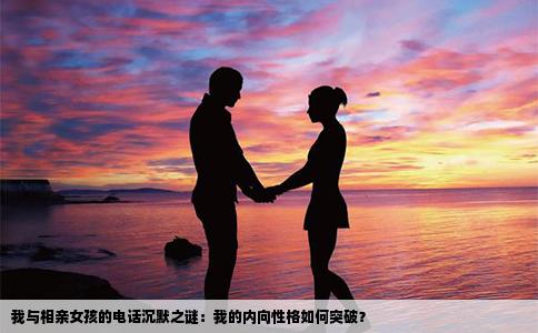 我与相亲女孩的电话沉默之谜：我的内向性格如何突破？