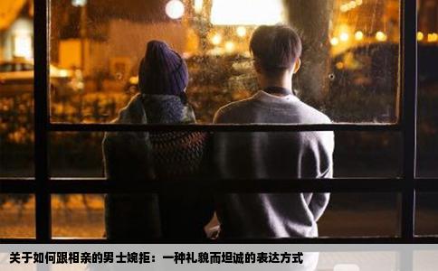 关于如何跟相亲的男士婉拒：一种礼貌而坦诚的表达方式