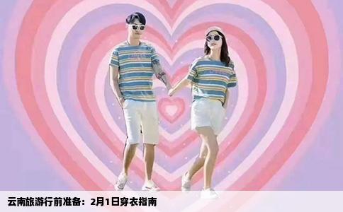 云南旅游行前准备：2月1日穿衣指南