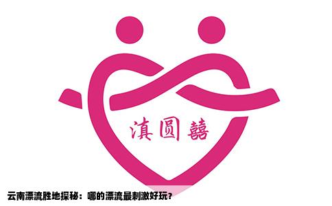 云南漂流胜地探秘：哪的漂流最刺激好玩？