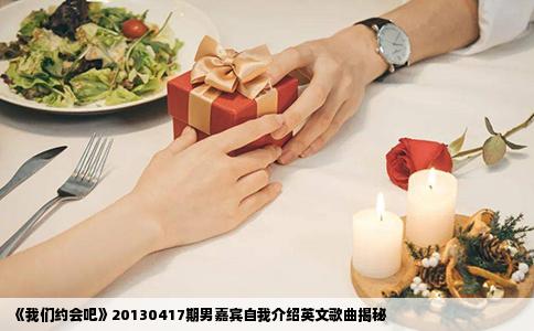 《我们约会吧》20130417期男嘉宾自我介绍英文歌曲揭秘