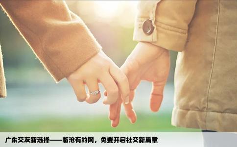 广东交友新选择——临沧有约网，免费开启社交新篇章