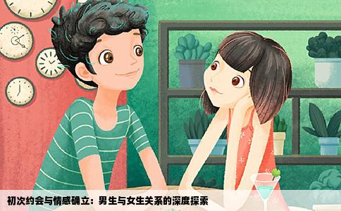 初次约会与情感确立：男生与女生关系的深度探索