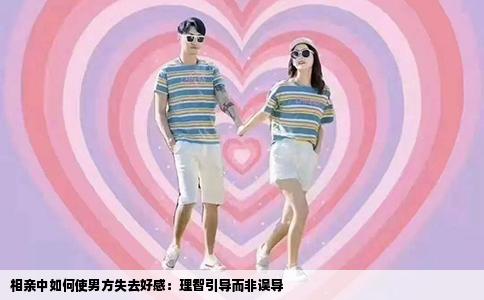 相亲中如何使男方失去好感：理智引导而非误导