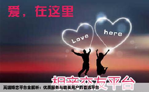 高端婚恋平台全解析：优质服务与精英用户的首选平台